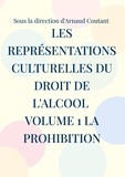 Arnaud Coutant - Les représentations culturelles du droit de l'alcool - Volume 1, La prohibition.