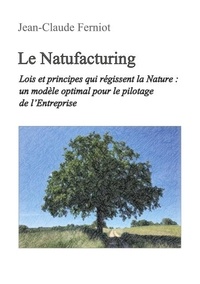 Jean-Claude Ferniot - Le Natufacturing - Lois et principes qui régissent la Nature : un modèle optimal pour le pilotage de l'Entreprise.