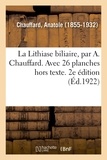 Anatole Chauffard - La Lithiase biliaire, par A. Chauffard. Avec 26 planches hors texte. 2e édition.