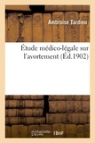 Ambroise Tardieu - Étude médico-légale sur l'avortement. De l'obligation de déclarer à l'état civil les foetus mort-nés - et d'observations pour servir à l'histoire médico-légale des grossesses fausses. 6e édition.