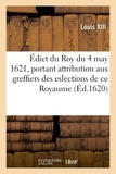 Xiii Louis - Édict du Roy du 4 may 1621, portant attribution aux greffiers des eslections de ce Royaume - sur tous les deniers qui s'imposeront et se lèveront sur ses subjets, contribuables aux tailles.