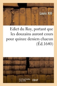 Xiii Louis - Edict du Roy, portant que les douzains auront cours pour quinze deniers chacun - les pieces de quinze deniers, pour dix-huict et celles de deux sols six deniers pour trois sols.