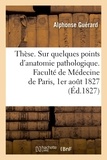 Alphonse Guerard - Thèse. Sur quelques points d'anatomie pathologique. Faculté de Médecine de Paris, 1er août 1827.