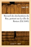 Xiii Louis - Recueil des declarations du Roy, portant interdiction des Cours de Parlement, des Aydes - Bureau des Finances, Lieutenant general, et du Corps de Rouen.
