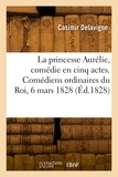 Casimir Delavigne - La princesse Aurélie, comédie en cinq actes et en vers. Comédiens ordinaires du Roi, 6 mars 1828.