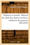 Georges Frédéric Goguel - Hygiène et morale - Manuel de santé des classes ouvrières, médecine des pauvres, dictionnaire des premiers soins.