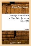 Armand-Pierre Jacquin - Lettres parisiennes sur le désir d'être heureux. Tome 1.