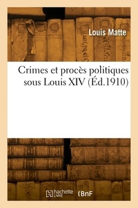 Louis Matte - Crimes et procès politiques sous Louis XIV.