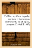  Collectif - Le théâtre, mystères, tragédie, comédie et la musique, instruments, ballet, opéra, jusqu'en 1789.