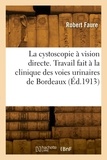Robert Faure - La cystoscopie à vision directe. Travail fait à la clinique des voies urinaires de Bordeaux.
