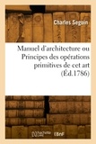 Armand Seguin - Manuel d'architecture ou Principes des opérations primitives de cet art.