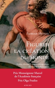 Florian Metral - Figurer la création du monde - Mythes, discours et images cosmogoniques dans l'art de la Renaissance.