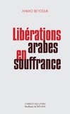 Ahmad Beydoun - Libérations arabes en souffrance - Approches aléatoires d'une modernisation entravée.