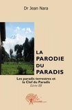 Nara dr Jean - La parodie du paradis ou L'enfer au zénith 3 : La parodie du paradis livre iii - Les paradis terrestres et la clef du paradis.