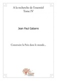Jean Paul Gabarre - A la recherche de l'essentiel – 4 : A la recherche de l'essentiel – - Construire la Paix dans le monde....