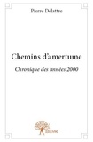 Pierre Delattre - Chemins d'amertume - Chronique des années 2000.