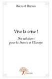 Bernard Dupuis - Vive la crise ! - Des solutions pour la France et l'Europe.