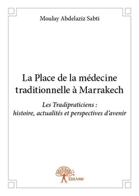 Moulay abdelaziz Sabti - La place de la médecine traditionnelle à marrakech - Les Tradipraticiens : histoire, actualités et perspectives d'avenir.