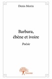 Denis Morin - Barbara, ébène et ivoire - Poésie.