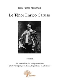 Jean-Pierre Mouchon - Le ténor Enrico Caruso 2 : Le ténor enrico caruso - volume ii - (La voix et l’art, les enregistrements)  Étude physique, phonétique, linguistique et esthétique.