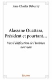 Jean-Charles Déburny - Alassane Ouattara, président et pourtant - Vers l'édification de l'Ivoirien nouveau.