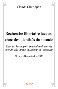 Claude Cheridjian - Recherche libertaire face au choc des identités du monde - Essai sur les rapports  interculturels entre le monde  afro-arabo-musulman et l’Occident  Genève-Marrakech – 2016.