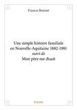 Francis Bonnet - Une simple histoire familiale en nouvelle aquitaine 1882 1981 suivi de mon père me disait.