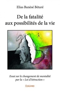 Bétaré elias Banèsé - De la fatalité aux possibilités de la vie - Essai sur le changement de mentalité par la "Loi d'Attraction".