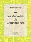 André Lefèvre et Auguste Dieudonné Lancelot - Les merveilles de l'architecture - Essai historique sur l'architecture.