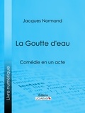 Jacques Normand et  Ligaran - La Goutte d'eau - Comédie en un acte.