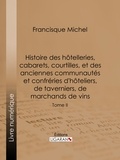  Francisque Michel et  Édouard Fournier - Histoire des hôtelleries, cabarets, courtilles, et des anciennes communautés et confréries d'hôteliers, de taverniers, de marchands de vins - Tome II.