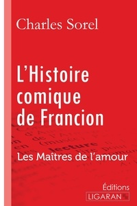 Charles Sorel et Bertrand Guégan - L'histoire comique de Francion - Les Maîtres de l'Amour.
