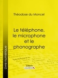 Théodose du Moncel et B. Bonnafoux - Le téléphone, le microphone et le phonographe.