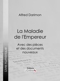 Alfred Darimon et  Ligaran - La Maladie de l'Empereur - Avec des pièces et des documents nouveaux.