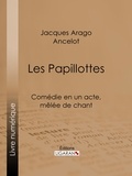 Jacques Arago et  Ancelot - Les Papillottes - Comédie en un acte, mêlée de chant.