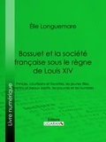 Élie Longuemare et  Ligaran - Bossuet et la société française sous le règne de Louis XIV - Princes, courtisans et favorites, les jeunes filles, libertins et beaux esprits, les pauvres et les humbles.