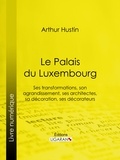  Arthur Hustin et  Ligaran - Le Palais du Luxembourg - Ses transformations, son agrandissement, ses architectes, sa décoration, ses décorateurs.
