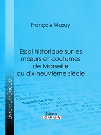  François Mazuy - Essai historique sur les moeurs et coutumes de Marseille au dix-neuvième siècle.