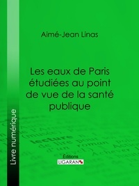  Aimé-Jean Linas et  Ligaran - Les eaux de Paris étudiées au point de vue de la santé publique - Quelles eaux veut-on faire boire aux Parisiens ?.