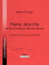 Arthur Pougin et  Ligaran - Pierre Jélyotte et les chanteurs de son temps - Un ténor de l'Opéra au XVIIIe siècle.