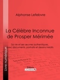 Alphonse Lefebvre et Félix Chambon - La Célèbre Inconnue de Prosper Mérimée - Sa vie et ses œuvres authentiques, avec documents, portraits et dessins inédits.
