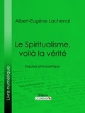 Albert-Eugène Lachenal et  Ligaran - Le Spiritualisme, voilà la vérité - Esquisse philosophique.
