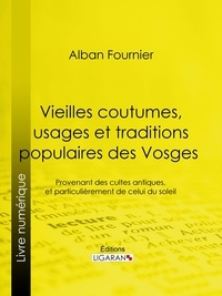 Alban Fournier et  Ligaran - Vieilles coutumes, usages et traditions populaires des Vosges - Provenant des cultes antiques, et particulièrement de celui du soleil.