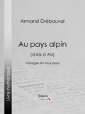 Armand Grébauval et  Ligaran - Au pays alpin (d'Aix à Aix) - Voyages en tous pays.