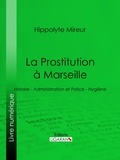 Hippolyte Mireur et  Ligaran - La Prostitution à Marseille - Histoire - Administration et Police - Hygiène.
