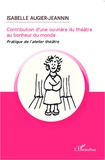 Isabelle Augier-Jeanin - Contribution d'une ouvrière du théâtre au bonheur du monde - Pratique de l'atelier théâtre.