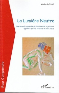 Xavier Bolot - La lumière neutre - Une nouvelle approche du dessin et de la peinture apportée par les sciences du XXIe siècle.
