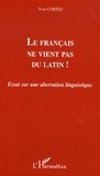 Yves Cortez - Le français ne vient pas du latin ! - Essai sur une aberration linguistique.
