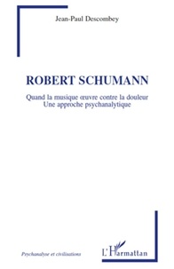 Jean-Paul Descombey - Robert Shumann - Quand la musique oeuvre contre la douleur, Une approche psychanalytique.