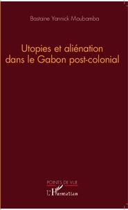 Bastaine Yannick Moubamba - Utopies et aliénation dans le Gabon post-colonial.